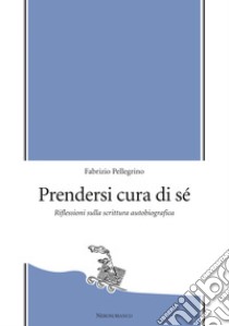 Prendersi cura di sé. Riflessioni sulla scrittura autobiografica libro di Pellegrino Fabrizio