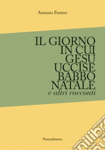 Il giorno in cui Gesù uccise Babbo Natale e altri racconti libro di Ferrero Antonio