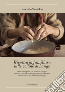 Ricettario familiare sulle colline di Langa. Attraverso i piatti e le ricette di famiglia tornano i ricordi, le immagini e le consuetudini di una cucina che dà valore al tempo libro di Montaldo Giancarlo