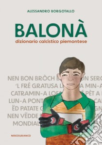 Balonà. Dizionario calcistico piemontese libro di Borgotallo Alessandro