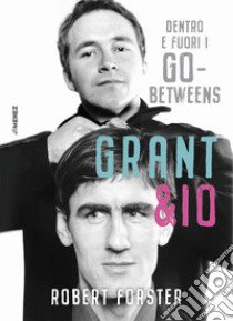 Grant & io. Dentro e fuori i Go-Betweens libro di Forster Robert