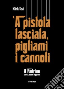 'A pistola lasciala, pigliami i cannoli. «Il Padrino», storia, epica, leggenda libro di Seal Mark