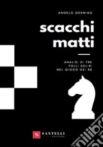 Scacchi matti. Analisi di tre folli deliri nel gioco dei re libro di Germino Angelo