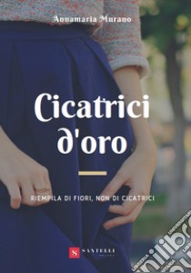 Cicatrici d'oro. Riempila di fiori, non di cicatrici libro di Murano Annamaria