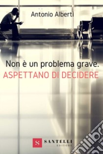 Non è un problema grave. Aspettano di decidere libro di Alberti Antonio