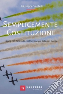 Semplicemente Costituzione. Capire con facilità la Costituzione più bella del mondo libro di Santelli Giuseppe