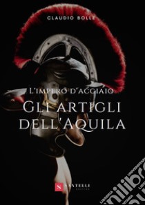 Gli artigli dell'aquila. L'impero d'acciaio libro di Bolle Claudio