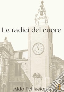 Le radici del cuore libro di Pellicciotta Aldo