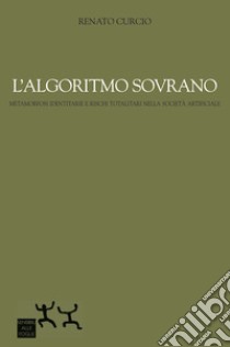 L'algoritmo sovrano. Metamorfosi identitarie e rischi totalitari nella società artificiale libro di Curcio Renato