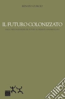 Il futuro colonizzato. Dalla virtualizzazione del futuro al presente addomesticato libro di Curcio Renato