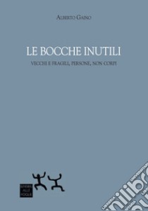 Le bocche inutili. Vecchi e fragili, persone, non corpi libro di Gaino Alberto