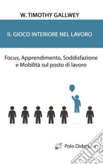 Il gioco interiore nel lavoro. Focus, apprendimento, soddisfazione e mobilità sul posto di lavoro libro di Gallwey Timothy W.