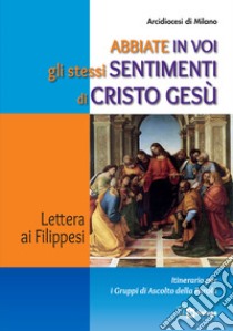 Abbiate in voi gli stessi sentimenti di Cristo Gesù. Lettera ai Filippesi. Itinerario per i Gruppi di Ascolto della Parola libro di Arcidiocesi di Milano (cur.)