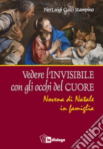 Vedere l'invisibile con gli occhi del cuore. Novena di Natale in famiglia libro di Galli Stampino Pierluigi