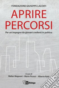 Aprire percorsi. Per un impegno da giovani credenti in politica libro di Fondazione Giuseppe Lazzati; Magnoni W. (cur.); Picozzi M. (cur.); Ratti A. (cur.)