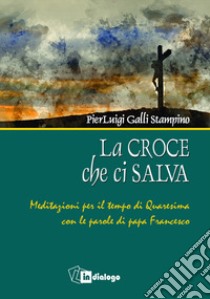 La croce che ci salva. Meditazioni per il tempo di Quaresima sulle parole di Papa Francesco libro di Galli Stampino Pierluigi