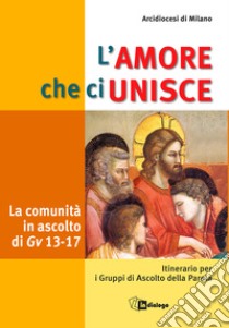 L'amore che ci unisce. La comunità in ascolto di Giovanni 13-17. Itinerario per i gruppi di ascolto della parola libro di Arcidiocesi di Milano (cur.)