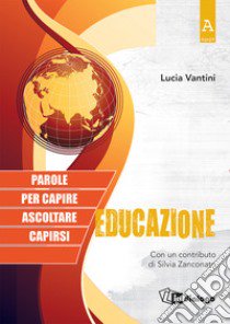 Educazione. Parole per capire, ascoltare, capirsi libro di Vantini Lucia; Zanconato Silvia