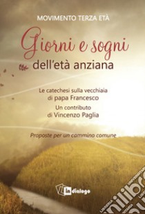 Giorni e sogni dell'età anziana. La catechesi sulla vecchiaia di papa Francesco. Proposte per un cammino comune libro di Movimento terza età (cur.)