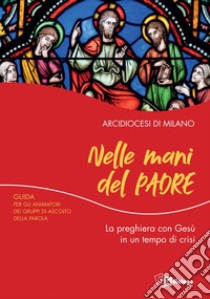 Nelle mani del Padre. La preghiera con Gesù in un tempo di crisi. Guida per gli animatori dei Gruppi di Ascolto della Parola libro di Arcidiocesi di Milano (cur.)