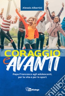 Coraggio e avanti! Papa Francesco agli adolescenti, per la vita e per lo sport libro di Albertini Alessio