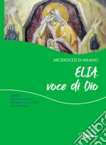 Elia, voce di Dio. Guida per gli animatori dei Gruppi di Ascolto della Parola libro di Arcidiocesi di Milano (cur.); Commissione liturgica regionale lombarda (cur.)