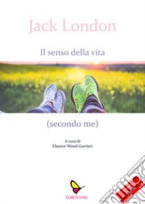 Il senso della vita (secondo me) libro di London Jack; Wood Gurrieri E. (cur.)