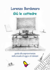 Giù le cattedre. Guida alla sopravvivenza nella scuola di oggi e di domani. Ediz. per la scuola libro di Bordonaro Lorenzo