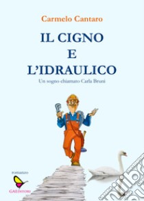 Il cigno e l'Idraulico. Un sogno chiamato Carla Bruni libro di Cantaro Carmelo