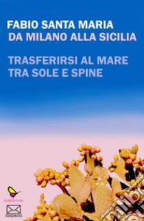 Da Milano alla Sicilia. Trasferirsi al mare tra sole e spine libro di Santa Maria Fabio