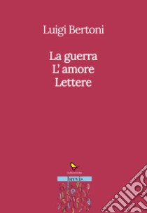 La guerra. L'amore. Lettere libro di Bertoni Luigi