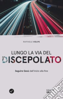 Lungo la via del discepolato. Seguire Gesù dall'inizio alla fine libro di Volpe Raffele