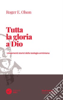 Tutta la gloria a Dio. Lineamenti storici della teologia arminiana libro di Olson Roger E.