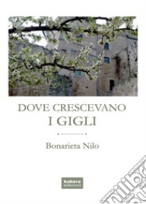 Dove crescevano i gigli libro di Nilo Bonarieta