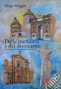 Della memoria e del disincanto. Annotazioni e immagini di vita siciliana libro di Maggio Diego