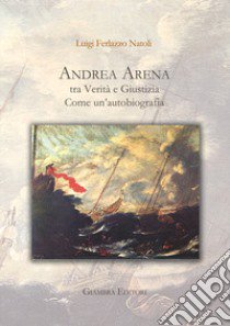 Andrea Arena tra verità e giustizia. Come un'autobiografia libro di Ferlazzo Natoli Luigi