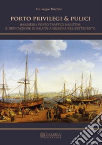 Porto, privilegi & pulici. Marineria, porto, traffici marittimi e Deputazione di Salute a Messina nel Settecento libro di Martino Giuseppe