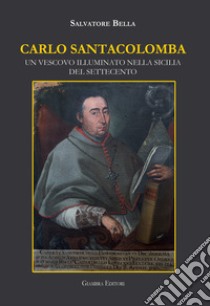 Carlo Santacolomba. Un vescovo illuminato nella Sicilia del Settecento libro di Bella Salvatore