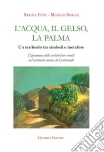 L'acqua, il gelso, la palma. Un territorio tra simboli e metafore. Il fenomeno delle architetture rurali nel territorio storico di Castroreale. Ediz. illustrata libro di Foti Strina; Soraci Manlio