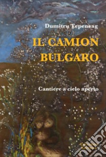 Il camion bulgaro. Cantiere a cielo aperto libro di Tepeneag Dumitru; Rotiroti G. (cur.)