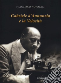 Gabriele D'Annunzio e la velocità. Ediz. illustrata libro di Nuvolari Francesco