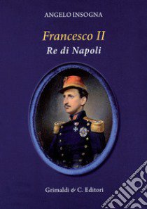 Francesco II re di Napoli. Storia del reame delle Due Sicilie 1859-1896 libro di Insogna Angelo