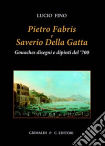 Pietro Fabris e Saverio Della Gatta. Gouaches disegni e dipinti di vedute e scene del XVIII sec.. Ediz. a colori libro di Fino Lucio