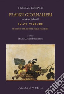 Pranzi giornalieri variati ed imbanditi in 672 vivande secondo i prodotti delle stagioni libro di Corrado Vincenzo; Mancusi Sorrentino L. (cur.)