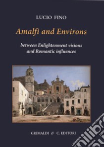 Amalfi and environs. Between Enlightenment visions and Romantic influencesces. Ediz. a colori libro di Fino Lucio