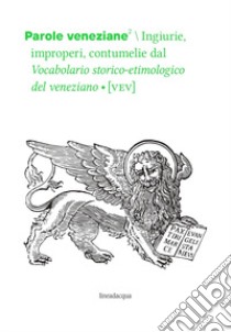 Parole veneziane. Vol. 2: Ingiurie, improperi, contumelie dal Vocabolario storico-etimologico del veneziano (VEV) libro di Panontin F. (cur.); Tomasin L. (cur.); D'Onghia L. (cur.)