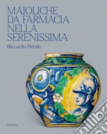 Maioliche da farmacia nella Serenissima. Ediz. illustrata libro di Perale Riccardo