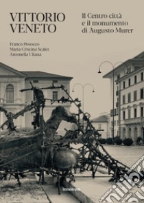 Vittorio Veneto. Il Centro città e il monumento di Augusto Murer libro di Posocco Franco; Scalet Maria Cristina; Uliana Antonella