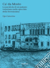 Ca' Da Mosto. La parabola di un palazzo veneziano nello specchio della Serenissima libro di Camerino Ugo