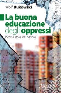 La buona educazione degli oppressi. Piccola storia del decoro libro di Bukowski Wolf